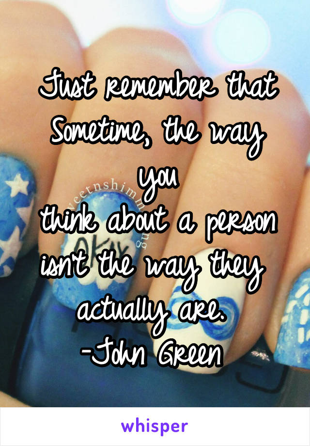 Just remember that
Sometime, the way you
think about a person
isn't the way they 
actually are. 
-John Green 