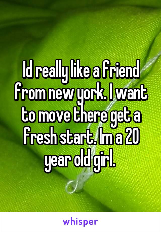 Id really like a friend from new york. I want to move there get a fresh start. Im a 20 year old girl. 