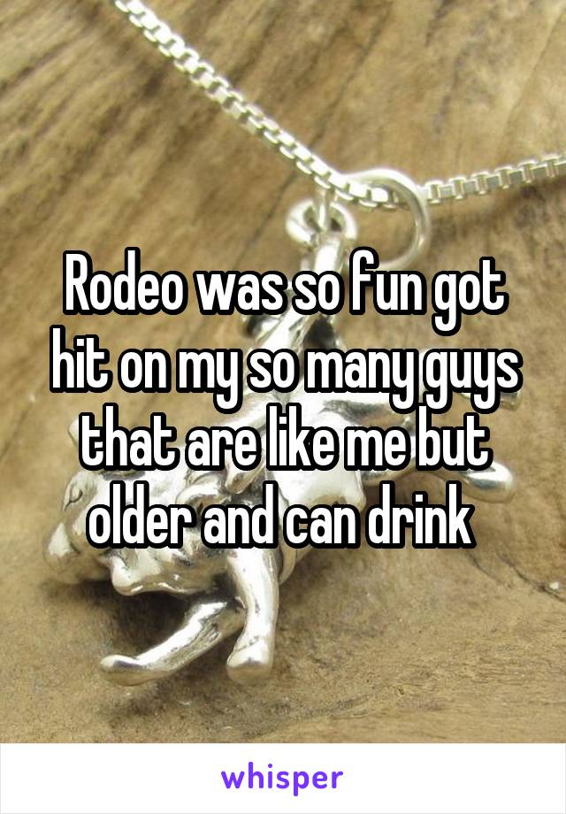 Rodeo was so fun got hit on my so many guys that are like me but older and can drink 