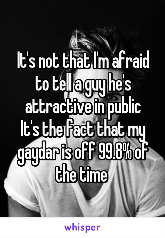 It's not that I'm afraid to tell a guy he's attractive in public
It's the fact that my gaydar is off 99.8% of the time 