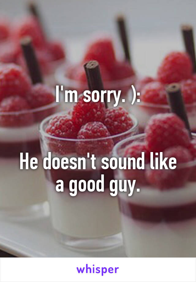 I'm sorry. ):


He doesn't sound like a good guy.