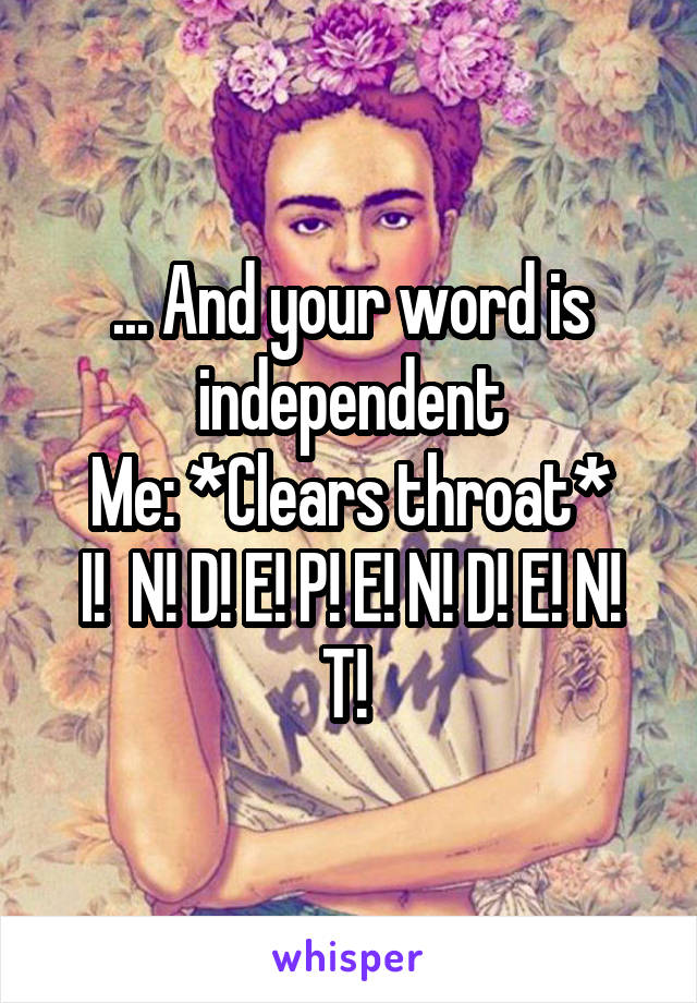 ... And your word is independent
Me: *Clears throat*
I!  N! D! E! P! E! N! D! E! N! T! 