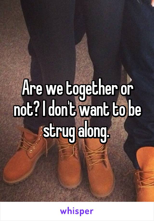 Are we together or not? I don't want to be strug along. 