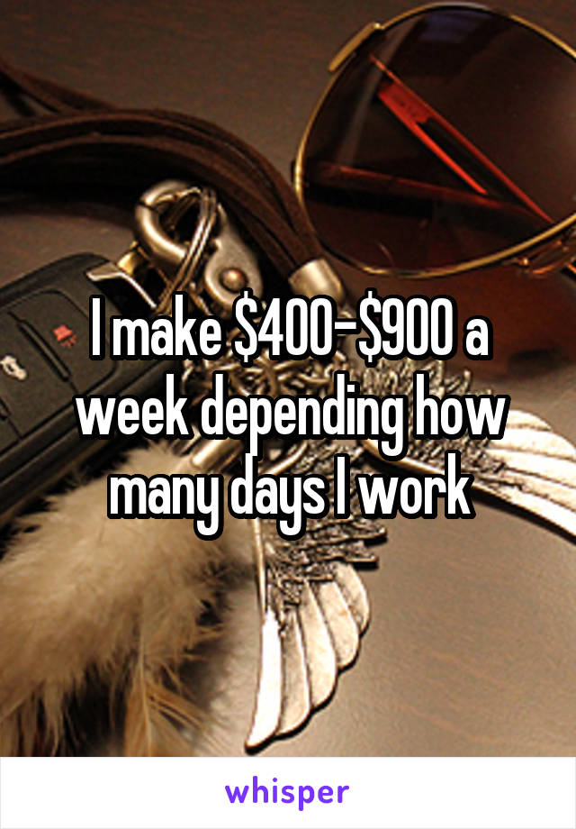 I make $400-$900 a week depending how many days I work