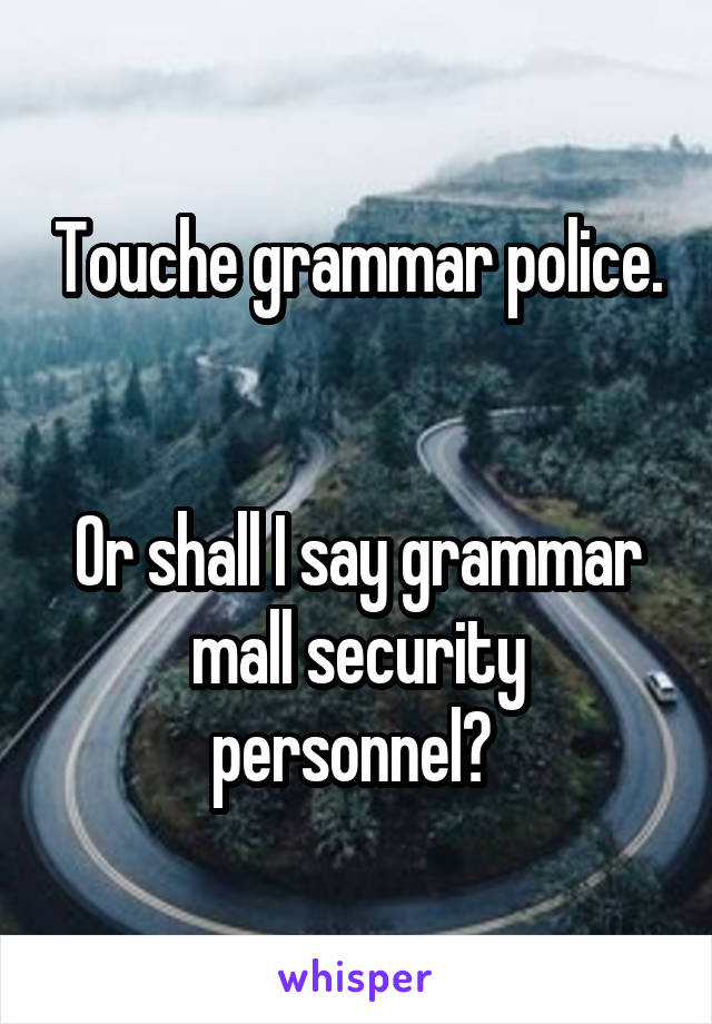 Touche grammar police. 

Or shall I say grammar mall security personnel? 