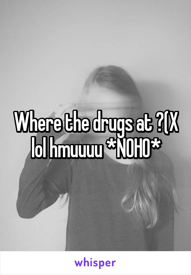 Where the drugs at ?(X lol hmuuuu *NOHO*