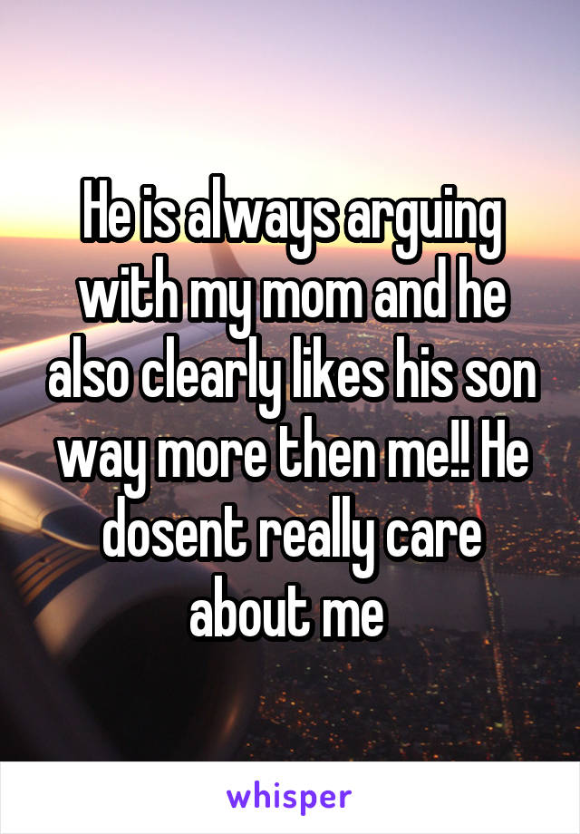 He is always arguing with my mom and he also clearly likes his son way more then me!! He dosent really care about me 