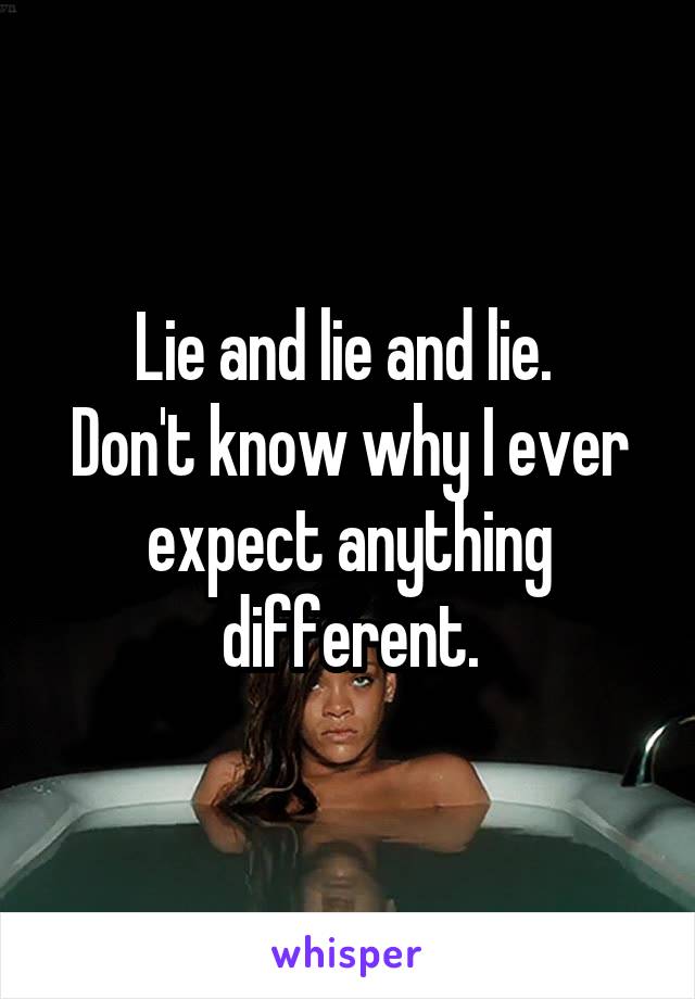 Lie and lie and lie. 
Don't know why I ever expect anything different.