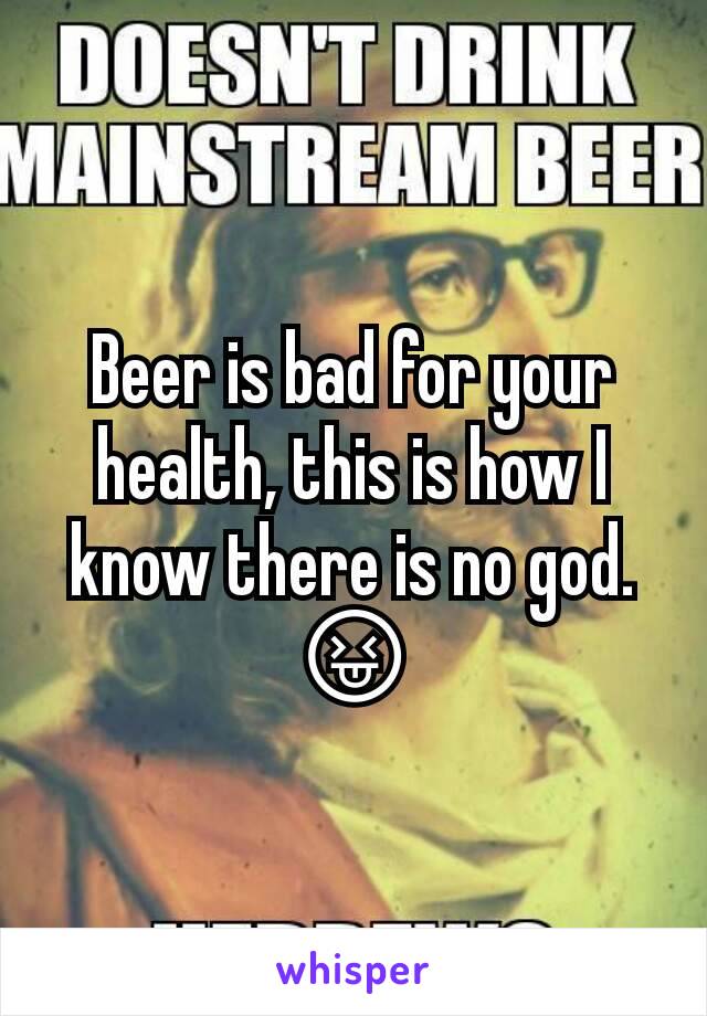 Beer is bad for your health, this is how I know there is no god.  😝