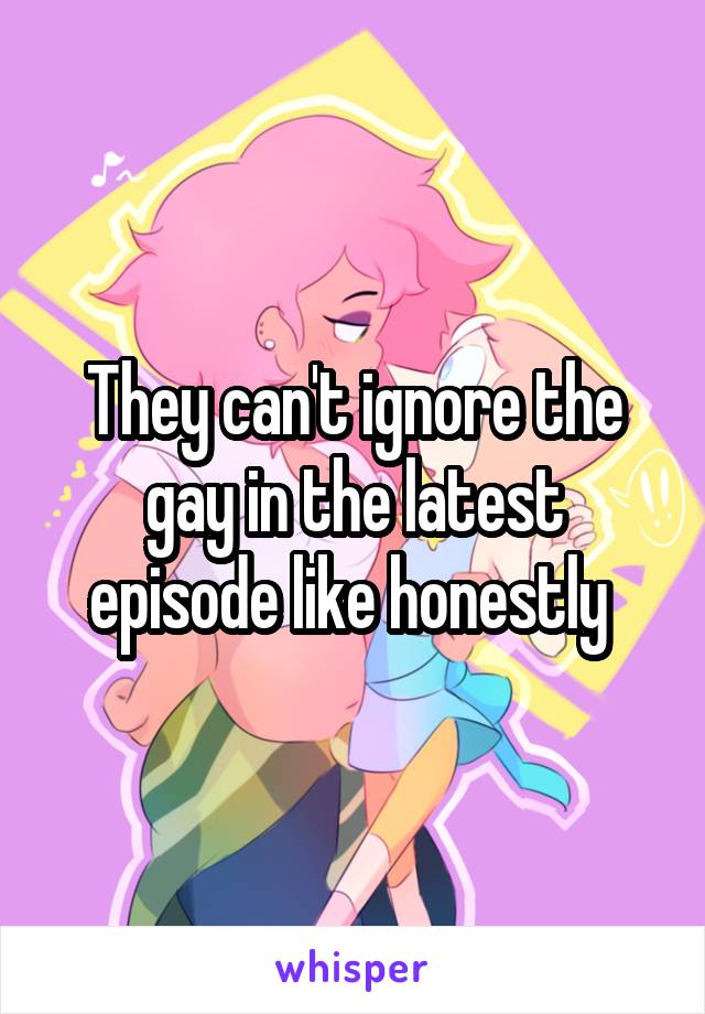 They can't ignore the gay in the latest episode like honestly 