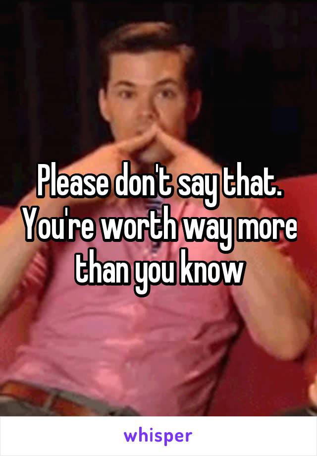 Please don't say that. You're worth way more than you know