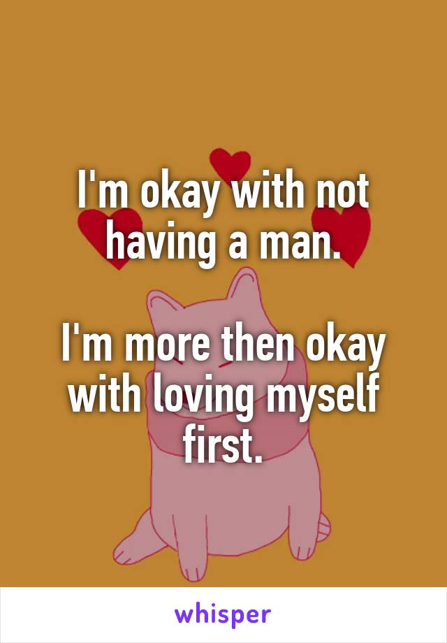 I'm okay with not having a man.

I'm more then okay with loving myself first.