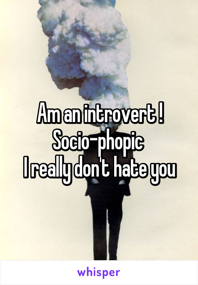 Am an introvert !
Socio-phopic 
I really don't hate you