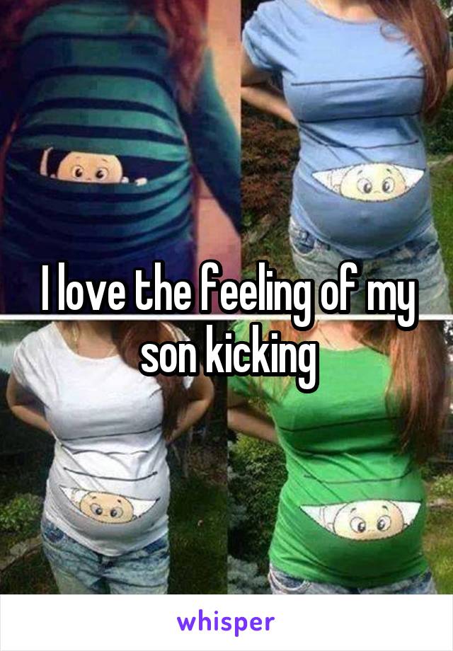 I love the feeling of my son kicking