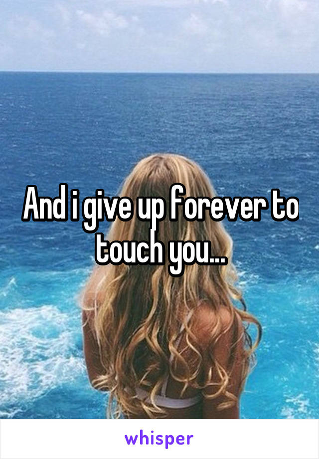 And i give up forever to touch you...