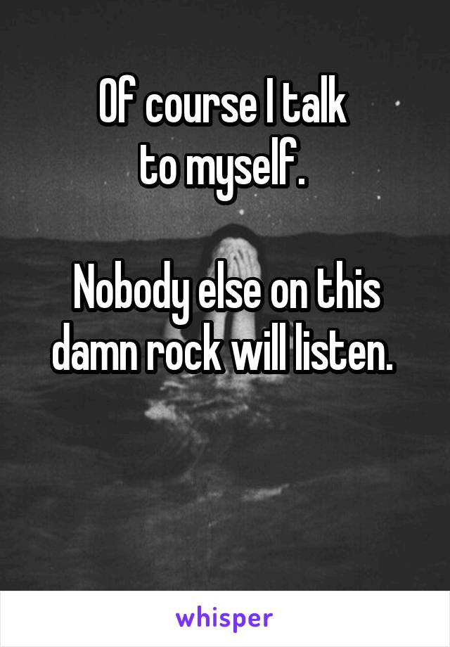 Of course I talk 
to myself. 

Nobody else on this damn rock will listen. 


