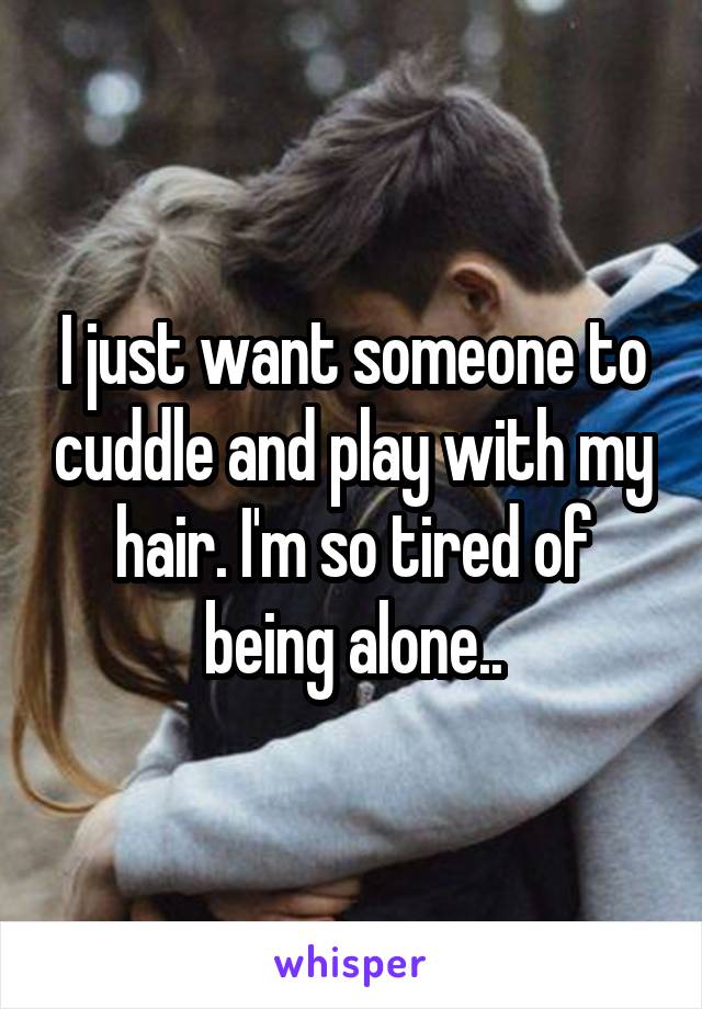 I just want someone to cuddle and play with my hair. I'm so tired of being alone..