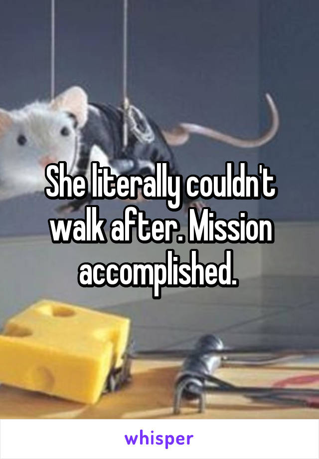 She literally couldn't walk after. Mission accomplished. 