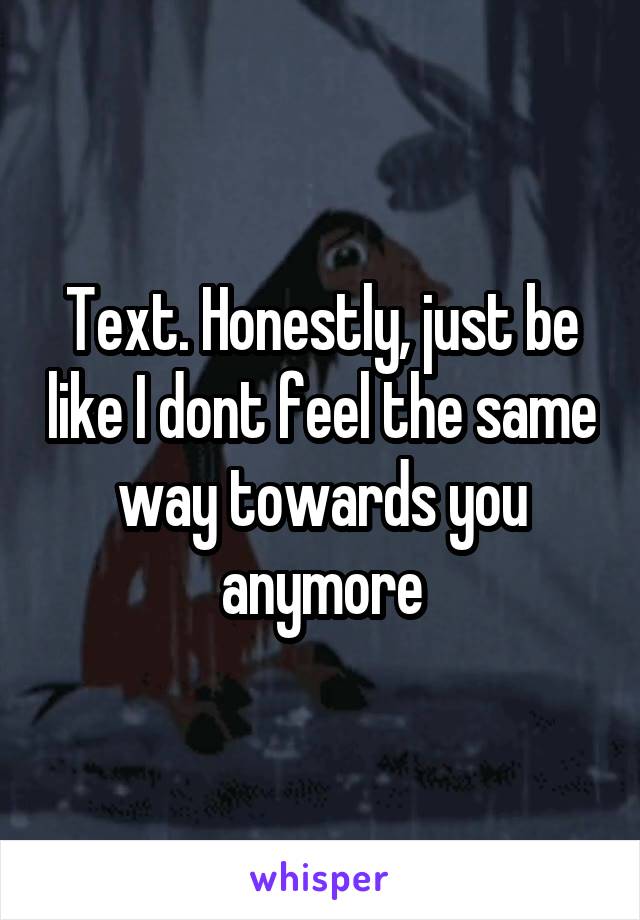 Text. Honestly, just be like I dont feel the same way towards you anymore