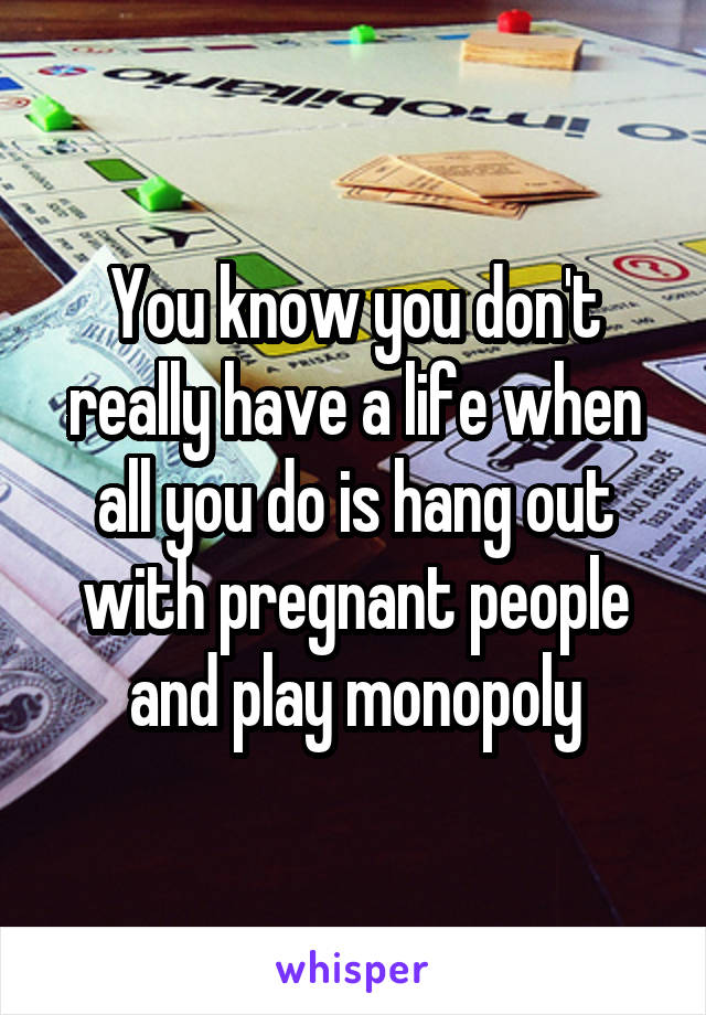 You know you don't really have a life when all you do is hang out with pregnant people and play monopoly