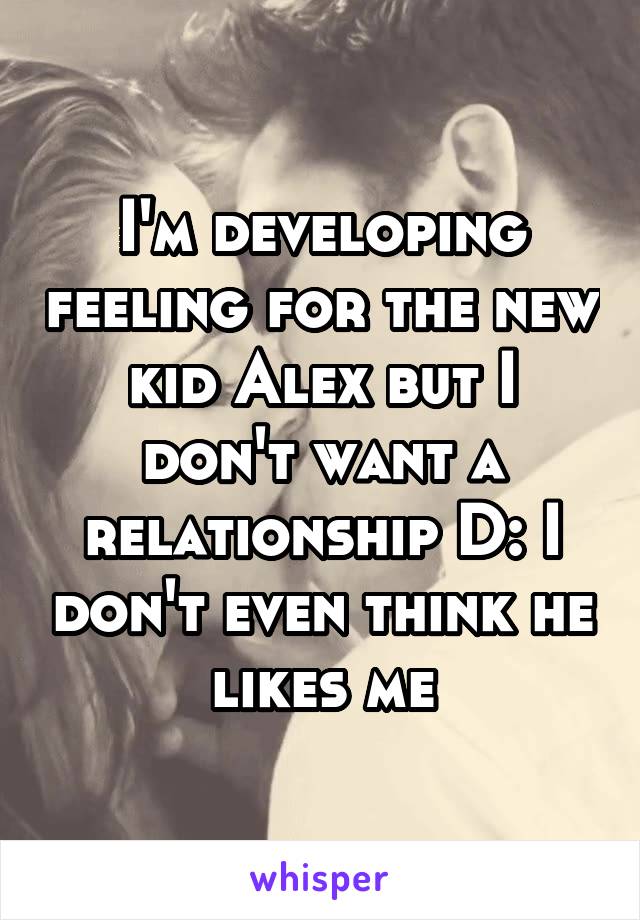 I'm developing feeling for the new kid Alex but I don't want a relationship D: I don't even think he likes me