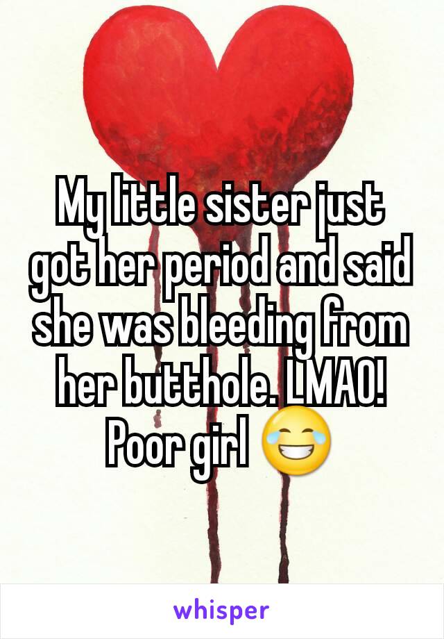 My little sister just got her period and said she was bleeding from her butthole. LMAO! Poor girl 😂