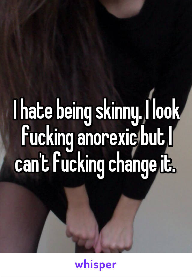 I hate being skinny. I look fucking anorexic but I can't fucking change it. 