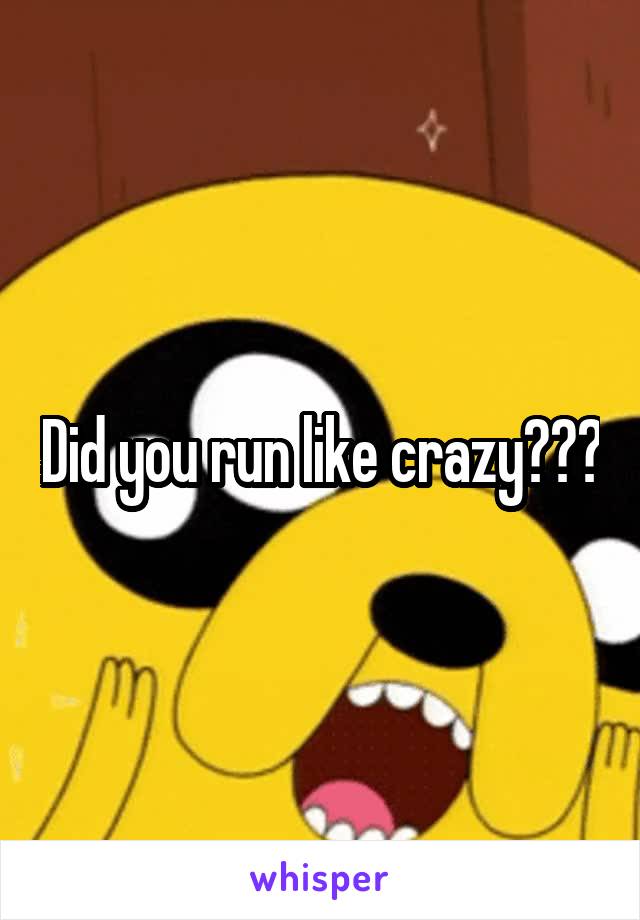 Did you run like crazy???