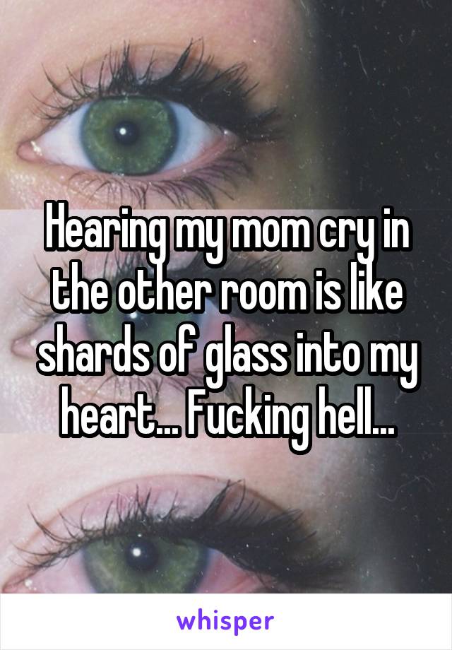 Hearing my mom cry in the other room is like shards of glass into my heart... Fucking hell...