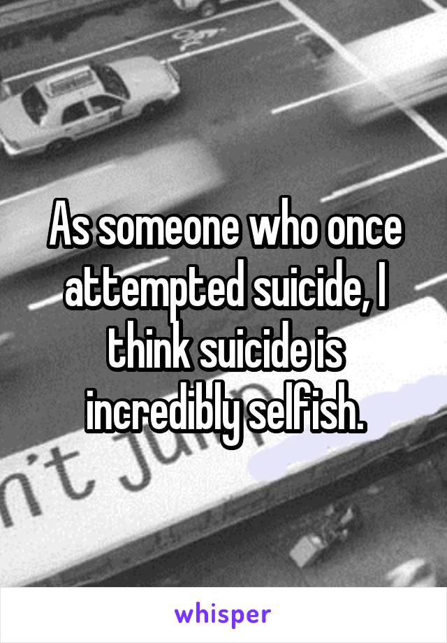 As someone who once attempted suicide, I think suicide is incredibly selfish.