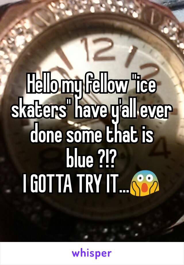 Hello my fellow "ice skaters" have y'all ever done some that is blue ?!?
I GOTTA TRY IT...😱