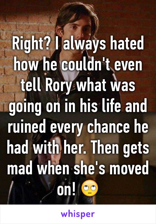 Right? I always hated how he couldn't even tell Rory what was going on in his life and ruined every chance he had with her. Then gets mad when she's moved on! 🙄