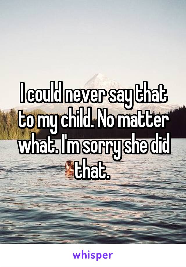 I could never say that to my child. No matter what. I'm sorry she did that. 