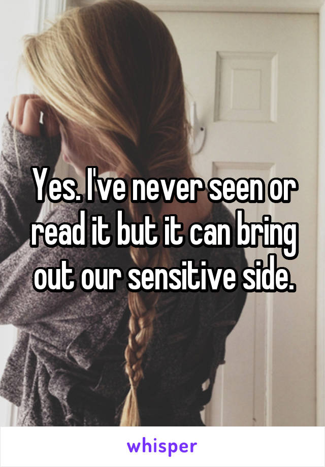 Yes. I've never seen or read it but it can bring out our sensitive side.