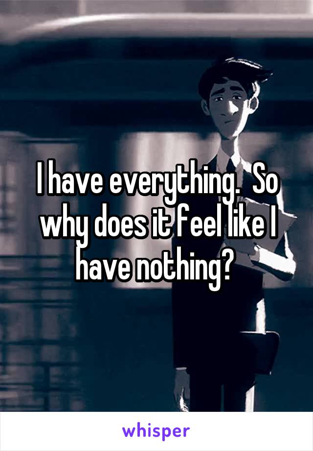 I have everything.  So why does it feel like I have nothing? 