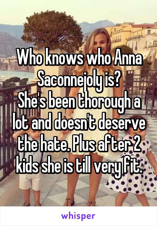 Who knows who Anna Saconnejoly is?
She's been thorough a lot and doesn't deserve the hate. Plus after 2 kids she is till very fit.