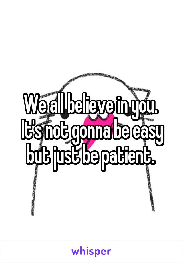 We all believe in you. 
It's not gonna be easy but just be patient. 