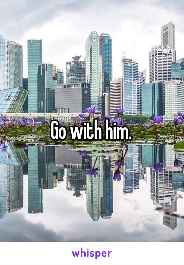 Go with him. 