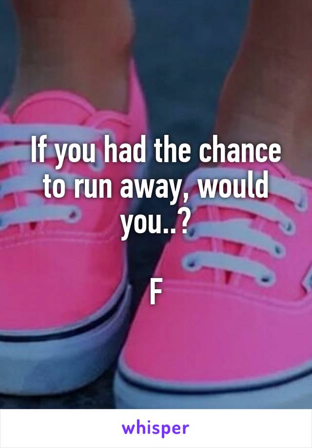 If you had the chance to run away, would you..?

F