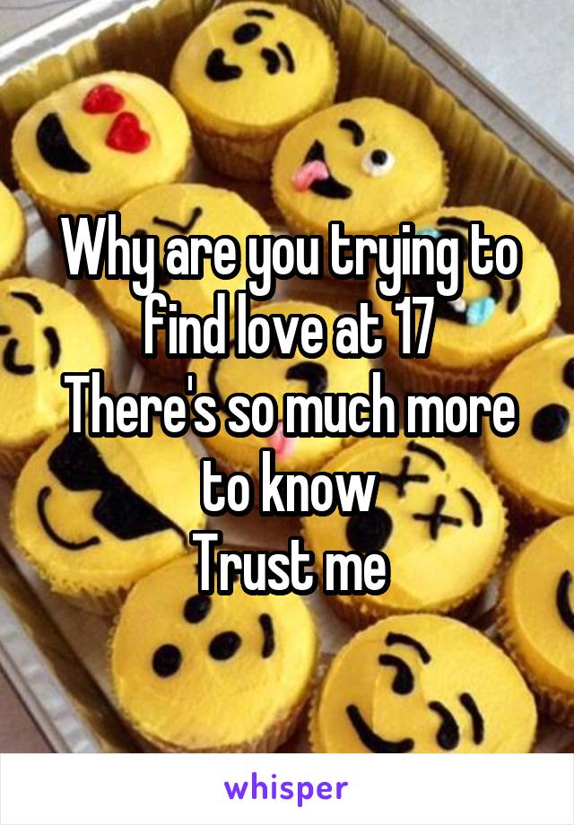 Why are you trying to find love at 17
There's so much more to know
Trust me