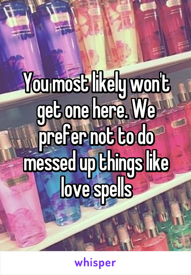 You most likely won't get one here. We prefer not to do messed up things like love spells