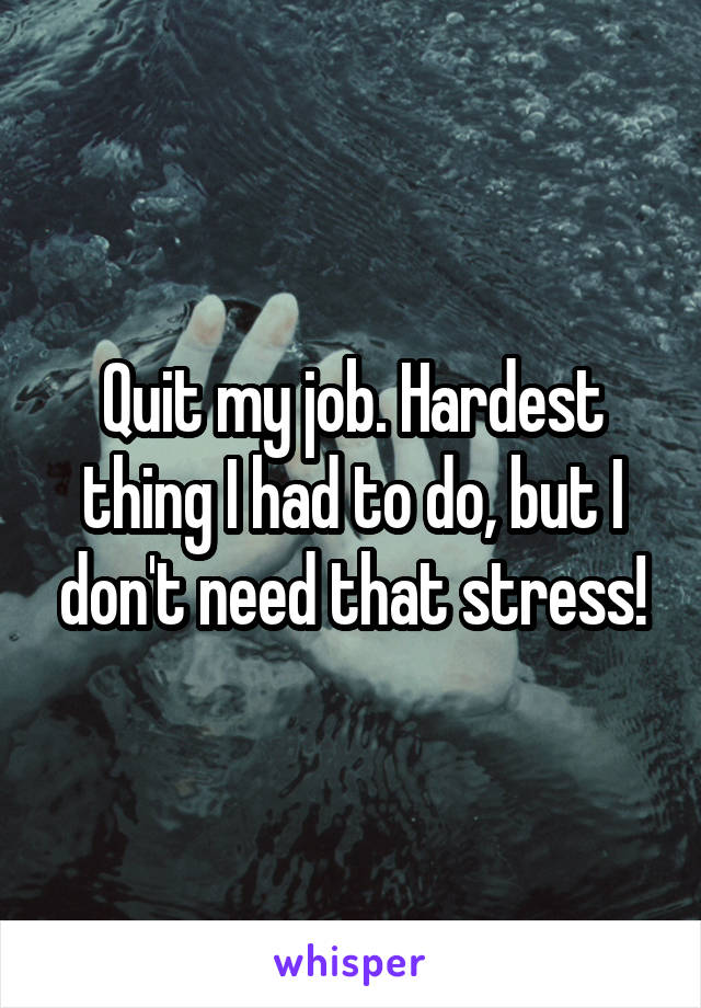 Quit my job. Hardest thing I had to do, but I don't need that stress!