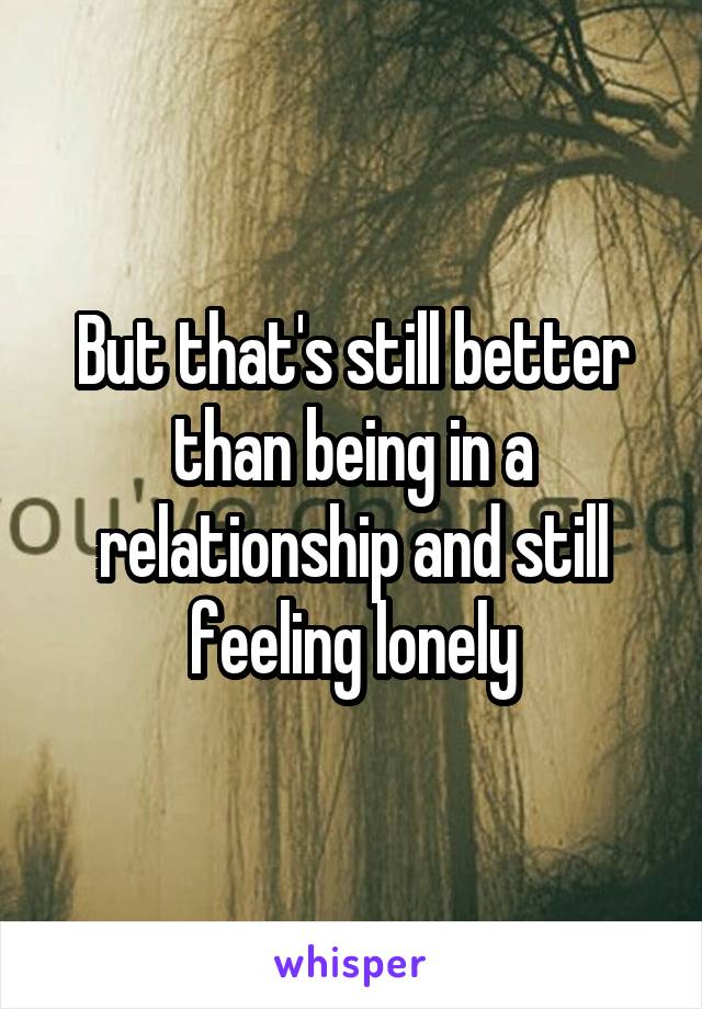 But that's still better than being in a relationship and still feeling lonely