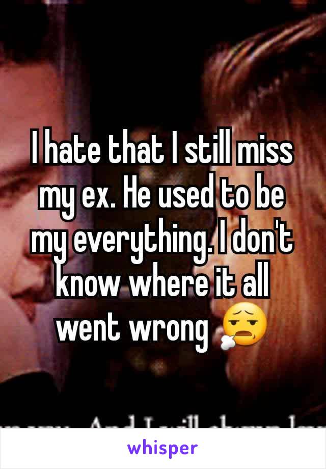 I hate that I still miss my ex. He used to be my everything. I don't know where it all went wrong 😧