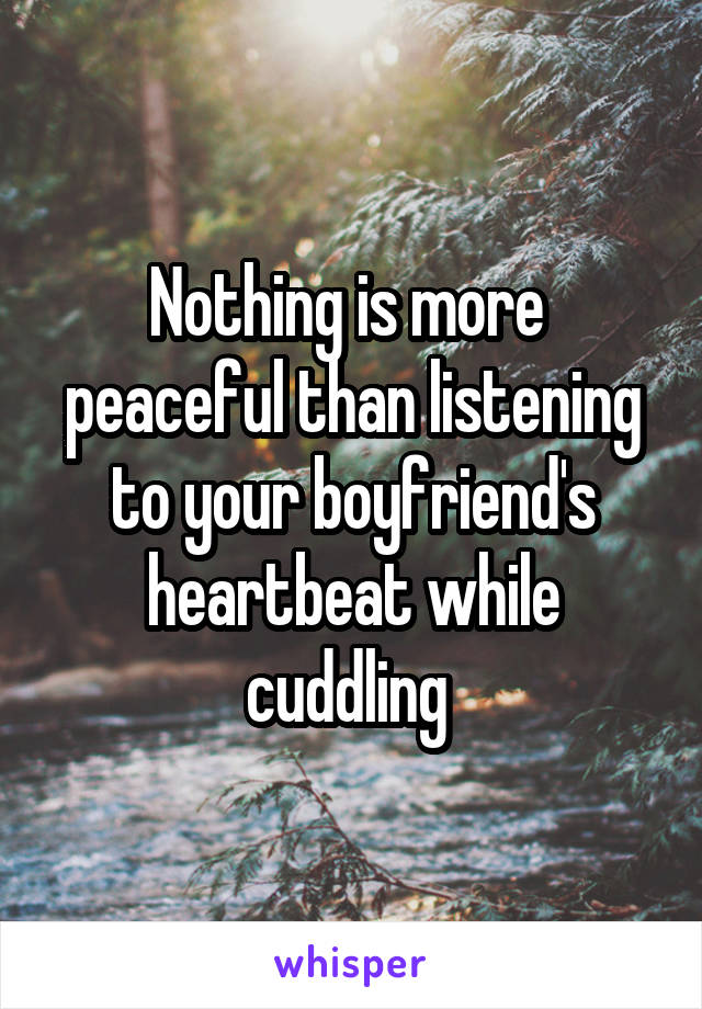 Nothing is more 
peaceful than listening to your boyfriend's heartbeat while cuddling 