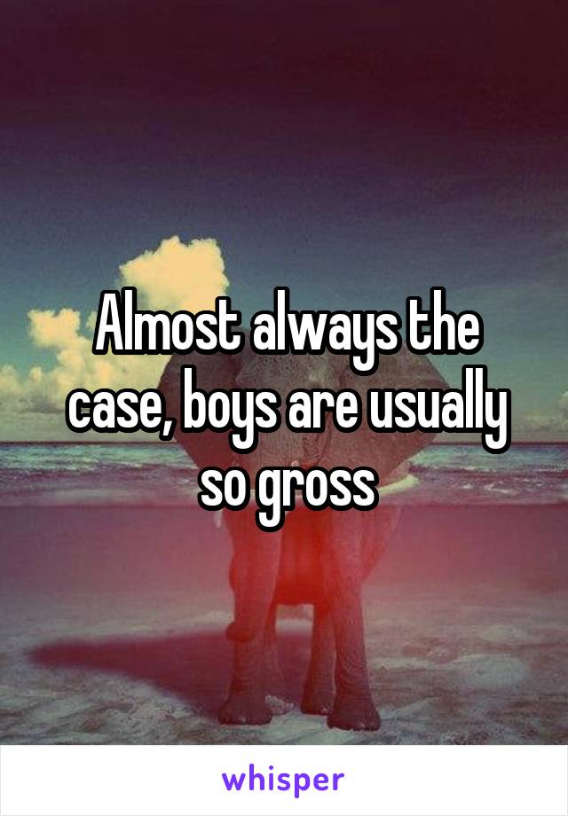 Almost always the case, boys are usually so gross