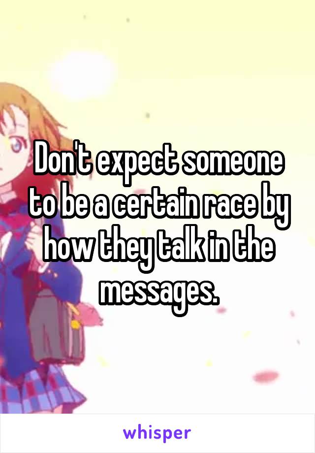 Don't expect someone to be a certain race by how they talk in the messages.