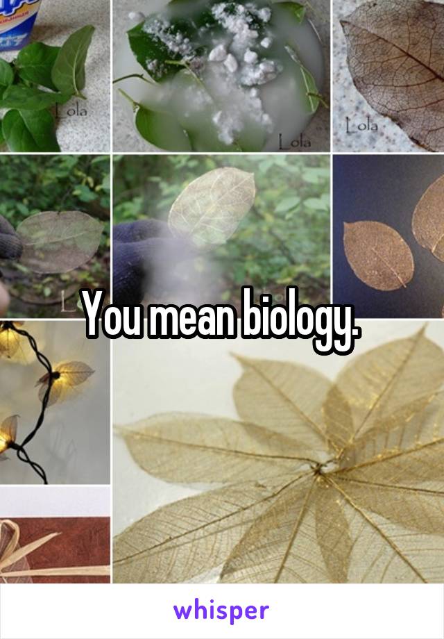 You mean biology. 