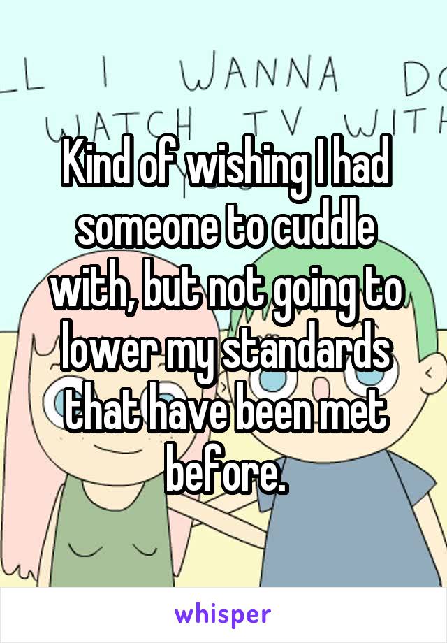 Kind of wishing I had someone to cuddle with, but not going to lower my standards that have been met before.