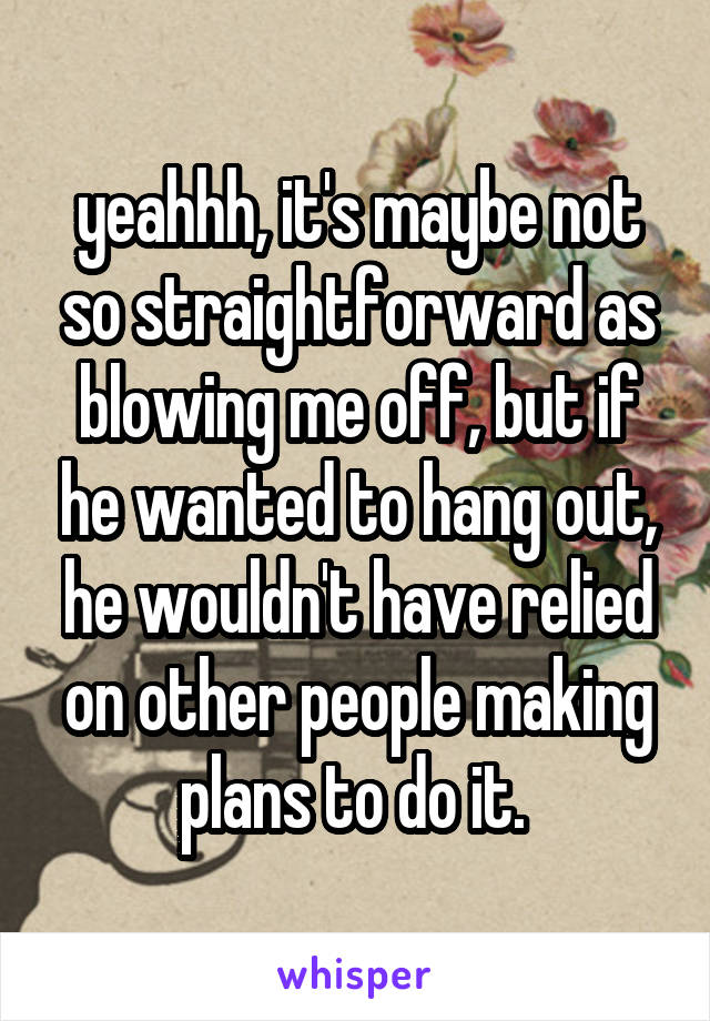 yeahhh, it's maybe not so straightforward as blowing me off, but if he wanted to hang out, he wouldn't have relied on other people making plans to do it. 